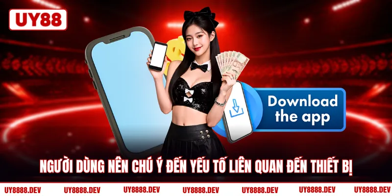 Người dùng nên chú ý đến yếu tố liên quan đến thiết bị